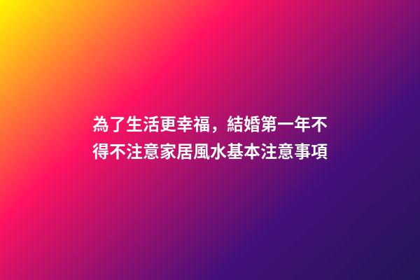 為了生活更幸福，結婚第一年不得不注意家居風水基本注意事項