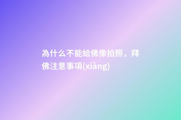 為什么不能給佛像拍照，拜佛注意事項(xiàng)