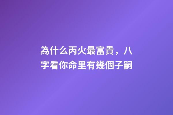為什么丙火最富貴，八字看你命里有幾個子嗣-第1張-觀點-玄機派