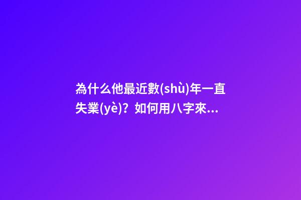 為什么他最近數(shù)年一直失業(yè)？如何用八字來解釋？
