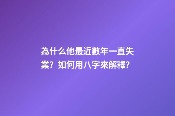 為什么他最近數年一直失業？如何用八字來解釋？