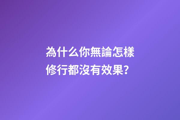為什么你無論怎樣修行都沒有效果？