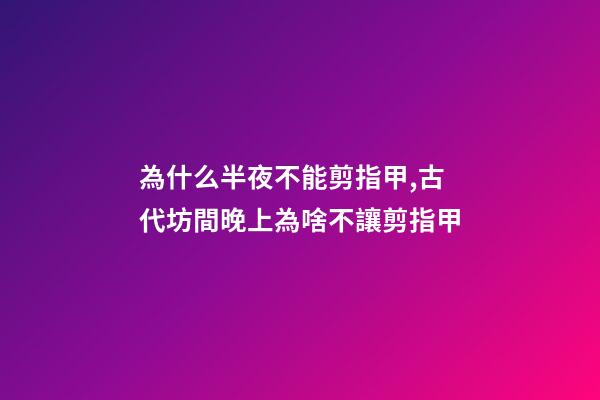 為什么半夜不能剪指甲,古代坊間晚上為啥不讓剪指甲-第1張-觀點-玄機派
