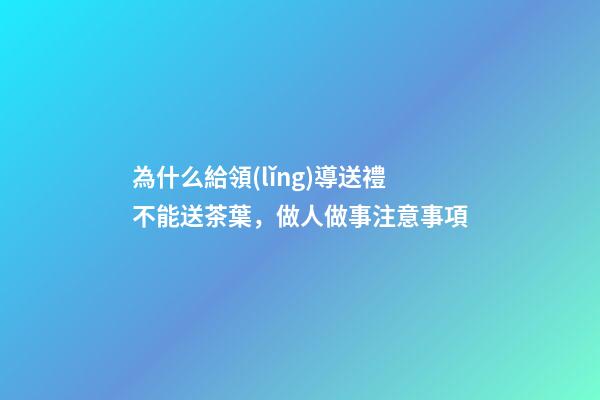 為什么給領(lǐng)導送禮不能送茶葉，做人做事注意事項(轉(zhuǎn))-第1張-觀點-玄機派
