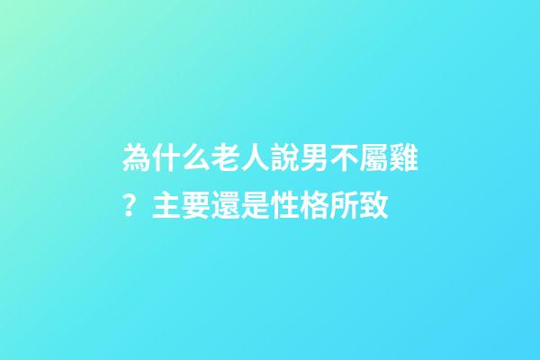 為什么老人說男不屬雞？主要還是性格所致