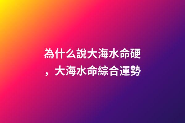 為什么說大海水命硬，大海水命綜合運勢