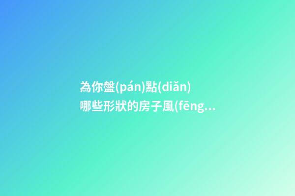 為你盤(pán)點(diǎn)哪些形狀的房子風(fēng)水最差