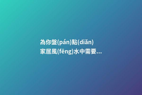 為你盤(pán)點(diǎn)家居風(fēng)水中需要注意的問(wèn)題