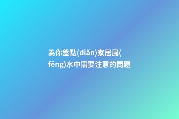 為你盤點(diǎn)家居風(fēng)水中需要注意的問題