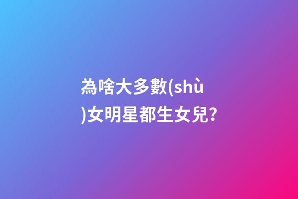 為啥大多數(shù)女明星都生女兒？