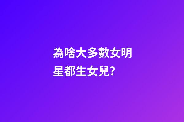 為啥大多數女明星都生女兒？