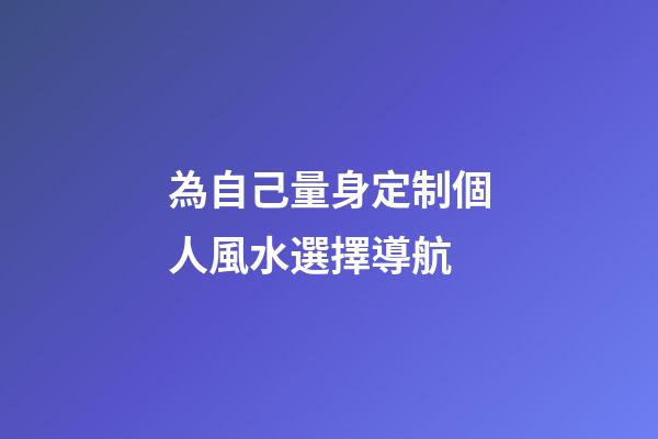 為自己量身定制個人風水選擇導航