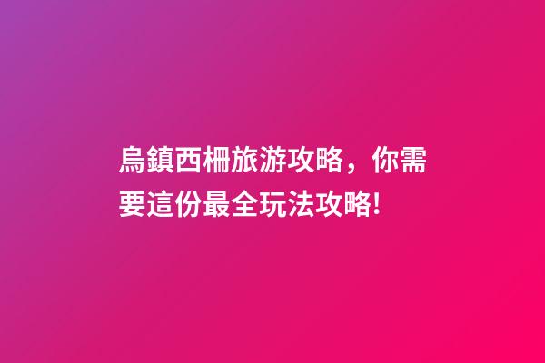 烏鎮西柵旅游攻略，你需要這份最全玩法攻略!-第1張-觀點-玄機派