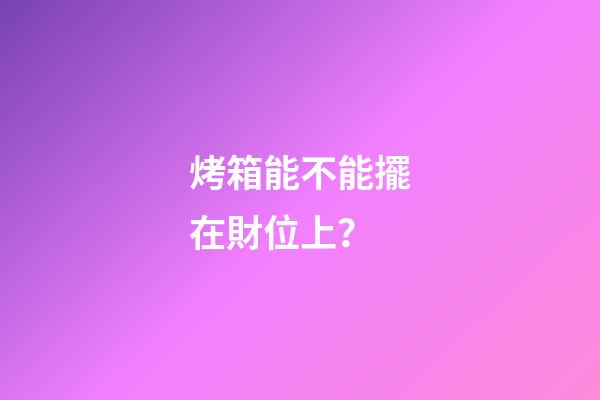 烤箱能不能擺在財位上？