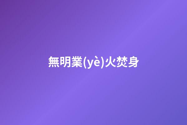 無明業(yè)火焚身