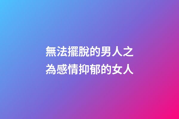 無法擺脫的男人之為感情抑郁的女人