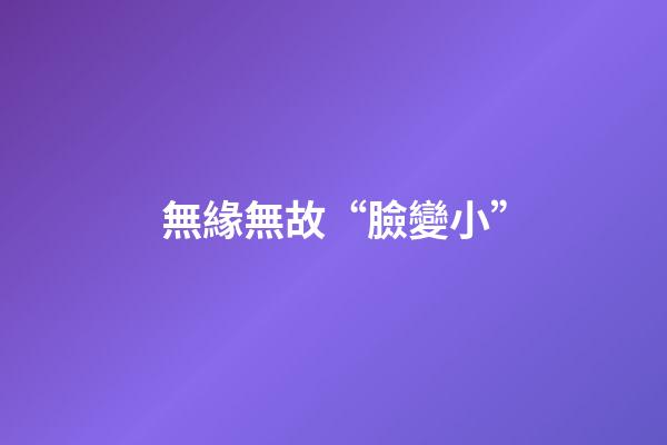 無緣無故“臉變小”