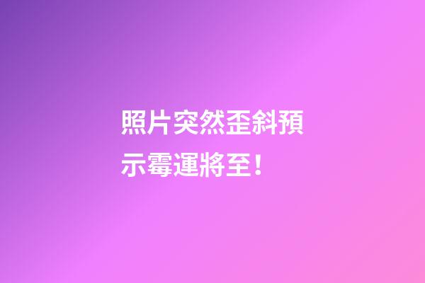 照片突然歪斜預示霉運將至！