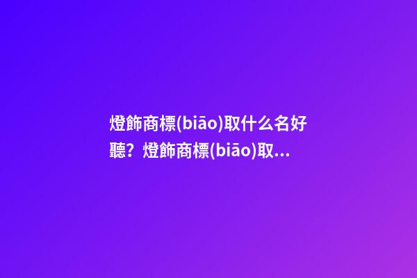 燈飾商標(biāo)取什么名好聽？燈飾商標(biāo)取名大全推薦-第1張-商標(biāo)起名-玄機(jī)派