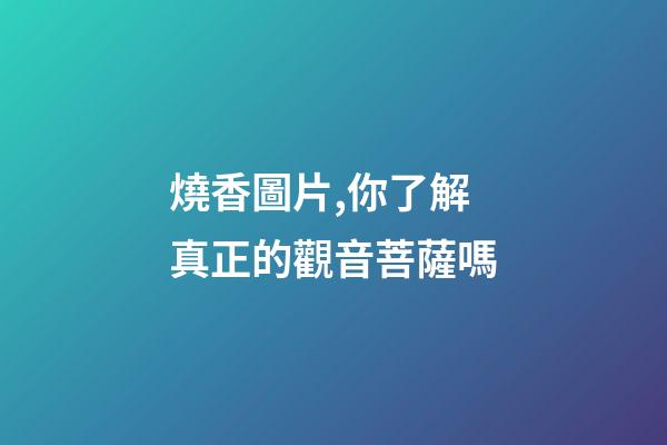 燒香圖片,你了解真正的觀音菩薩嗎-第1張-觀點(diǎn)-玄機(jī)派