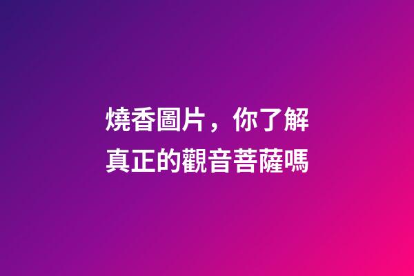 燒香圖片，你了解真正的觀音菩薩嗎-第1張-觀點(diǎn)-玄機(jī)派