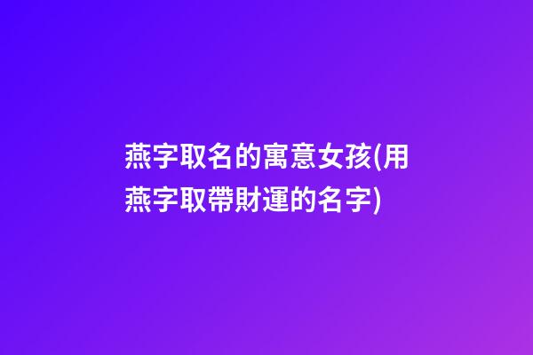 燕字取名的寓意女孩(用燕字取帶財運的名字)