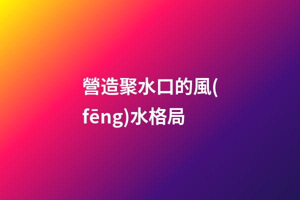 營造聚水口的風(fēng)水格局