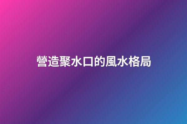 營造聚水口的風水格局