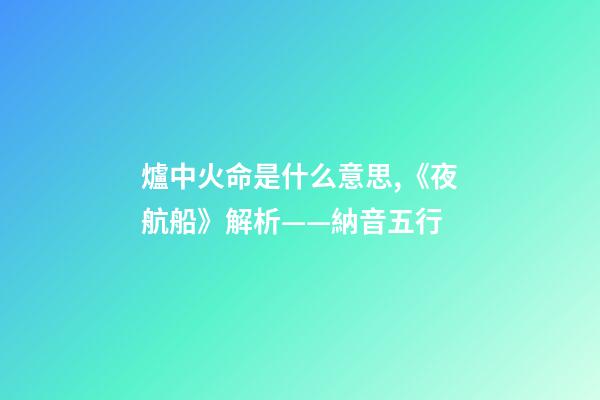 爐中火命是什么意思,《夜航船》解析(七)——納音五行(1)-第1張-觀(guān)點(diǎn)-玄機(jī)派