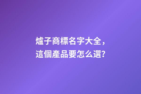 爐子商標名字大全，這個產品要怎么選？-第1張-商標起名-玄機派