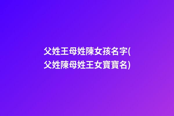 父姓王母姓陳女孩名字(父姓陳母姓王女寶寶名)