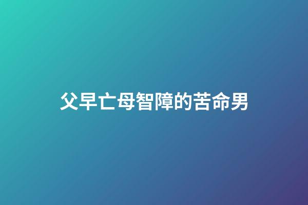 父早亡母智障的苦命男