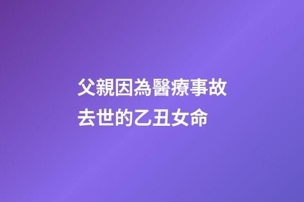 父親因為醫療事故去世的乙丑女命
