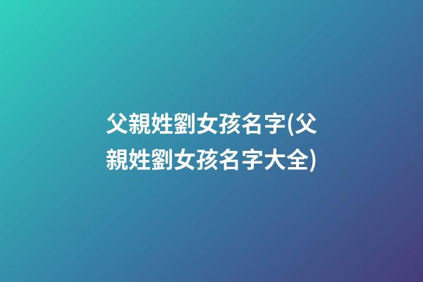 父親姓劉女孩名字(父親姓劉女孩名字大全)