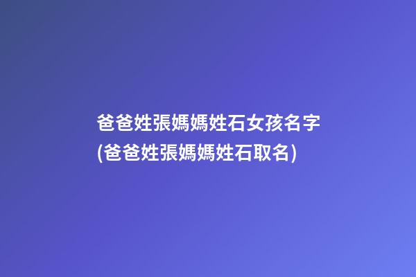 爸爸姓張媽媽姓石女孩名字(爸爸姓張媽媽姓石取名)