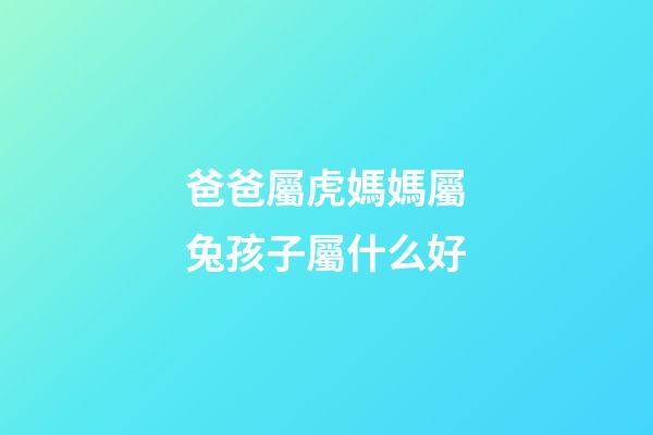 爸爸屬虎媽媽屬兔孩子屬什么好