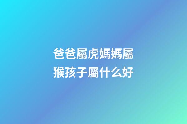 爸爸屬虎媽媽屬猴孩子屬什么好