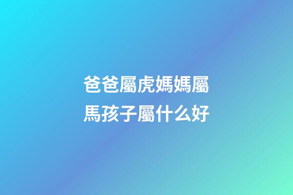 爸爸屬虎媽媽屬馬孩子屬什么好