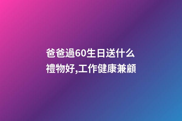 爸爸過60生日送什么禮物好,工作健康兼顧-第1張-觀點-玄機派