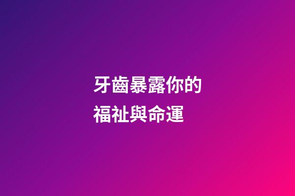 牙齒暴露你的福祉與命運