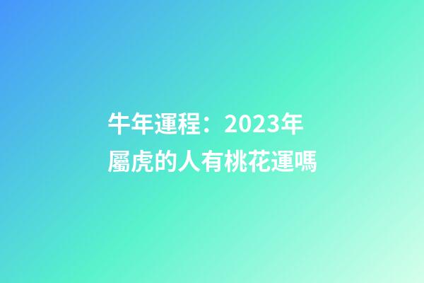 牛年運程：2023年屬虎的人有桃花運嗎