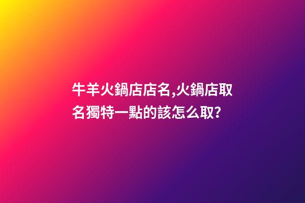 牛羊火鍋店店名,火鍋店取名獨特一點的該怎么取？-第1張-店鋪起名-玄機派