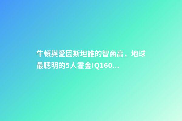 牛頓與愛因斯坦誰的智商高，地球最聰明的5人霍金IQ160墊底-第1張-觀點-玄機派