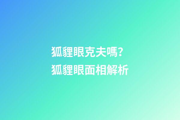 狐貍眼克夫嗎？狐貍眼面相解析