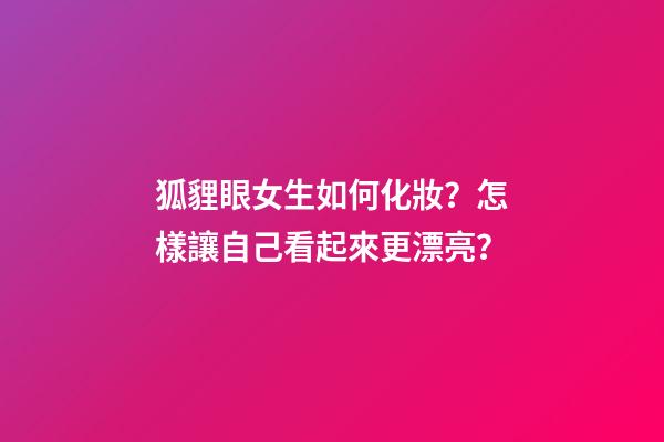 狐貍眼女生如何化妝？怎樣讓自己看起來更漂亮？