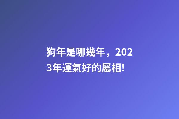 狗年是哪幾年，2023年運氣好的屬相!