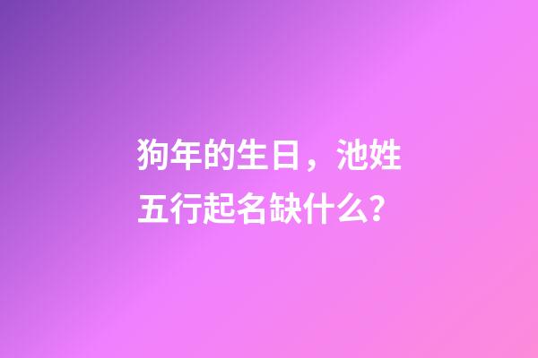 狗年的生日，池姓五行起名缺什么？