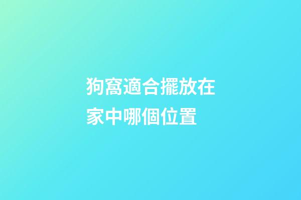狗窩適合擺放在家中哪個位置