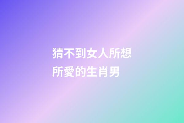 猜不到女人所想所愛的生肖男