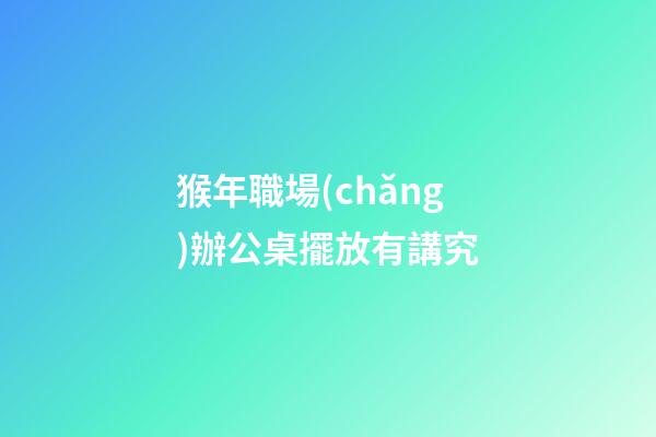 猴年職場(chǎng)辦公桌擺放有講究